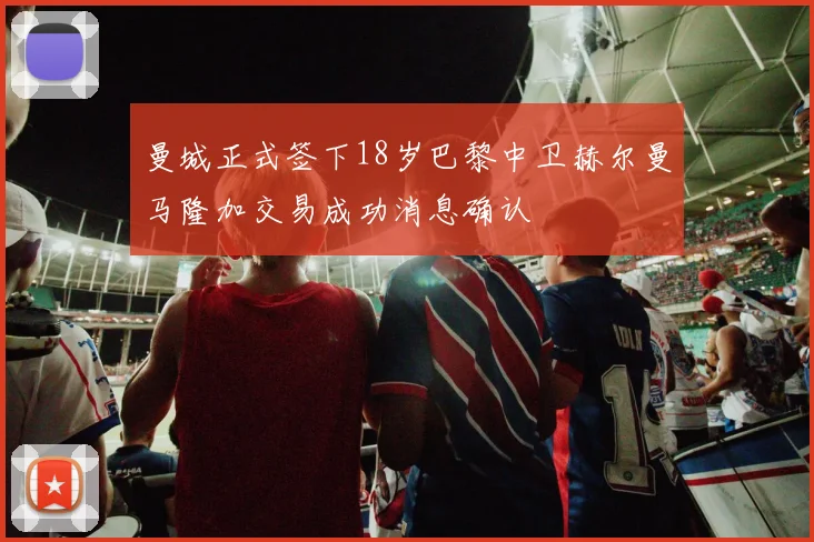 曼城正式签下18岁巴黎中卫赫尔曼马隆加交易成功消息确认