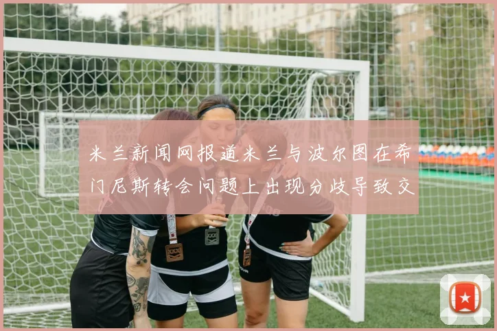 米兰新闻网报道米兰与波尔图在希门尼斯转会问题上出现分歧导致交易降温