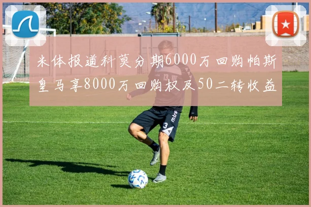 米体报道科莫分期6000万回购帕斯皇马享8000万回购权及50二转收益