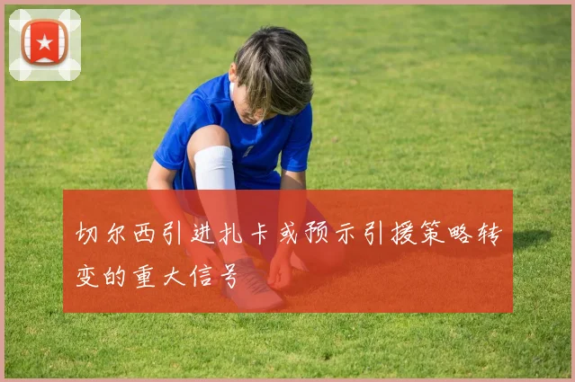 切尔西引进扎卡或预示引援策略转变的重大信号