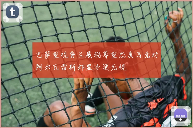 巴萨重视费兰展现尊重态度马竞对阿尔瓦雷斯却显冷漠无视