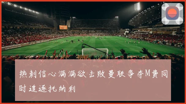 热刺信心满满欲击败曼联争夺M费同时追逐托纳利