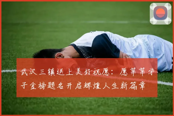武汉三镇送上美好祝愿：愿莘莘学子金榜题名开启辉煌人生新篇章