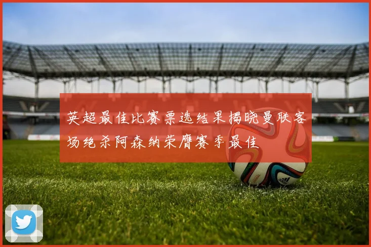 英超最佳比赛票选结果揭晓曼联客场绝杀阿森纳荣膺赛季最佳