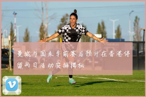 曼城与国米季前赛后预计在香港停留两日活动安排揭秘