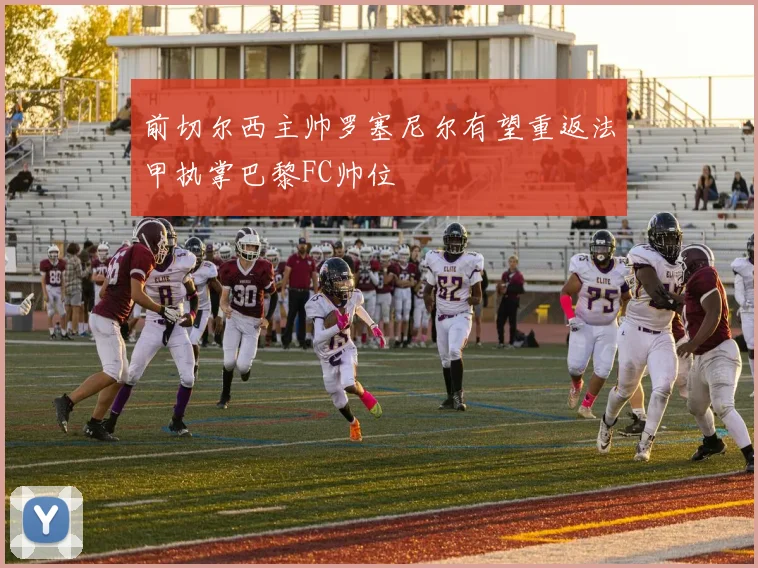 前切尔西主帅罗塞尼尔有望重返法甲执掌巴黎FC帅位