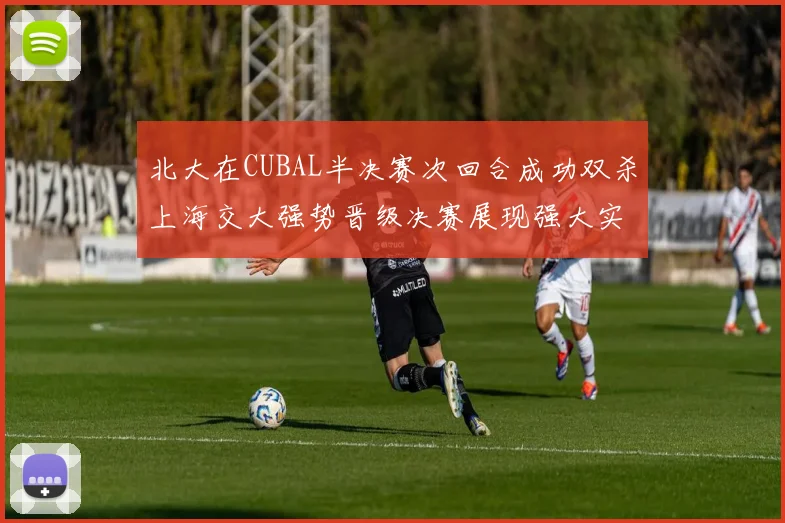 北大在CUBAL半决赛次回合成功双杀上海交大强势晋级决赛展现强大实力