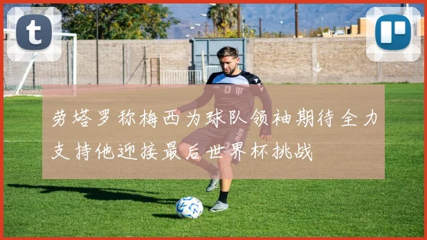 劳塔罗称梅西为球队领袖期待全力支持他迎接最后世界杯挑战