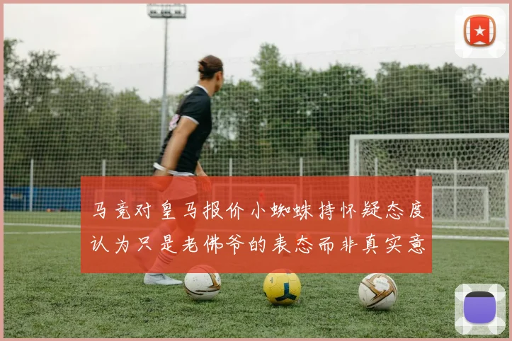 马竞对皇马报价小蜘蛛持怀疑态度认为只是老佛爷的表态而非真实意图