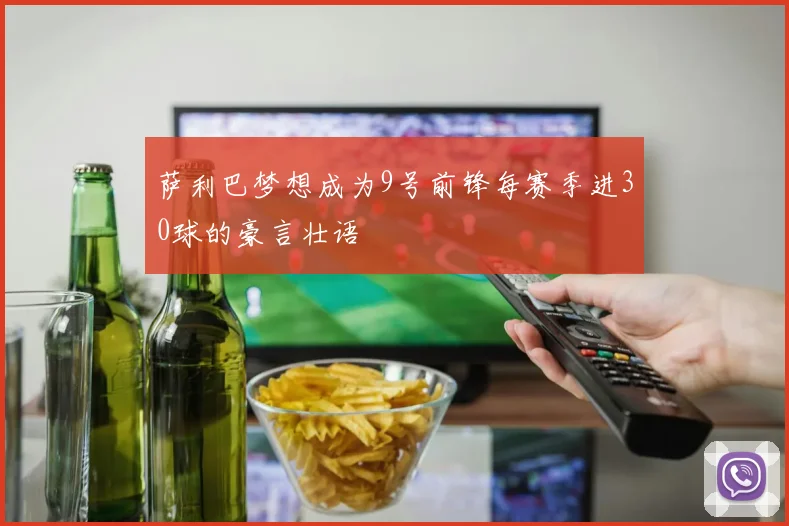 萨利巴梦想成为9号前锋每赛季进30球的豪言壮语