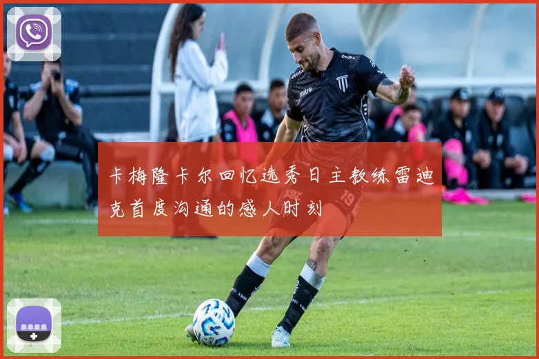 卡梅隆卡尔回忆选秀日主教练雷迪克首度沟通的感人时刻