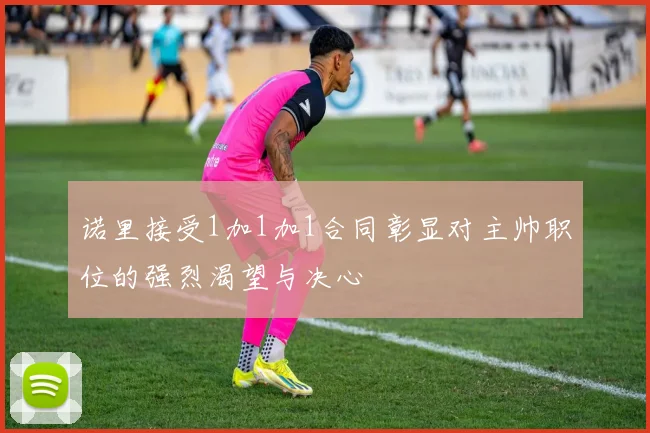 诺里接受1加1加1合同彰显对主帅职位的强烈渴望与决心