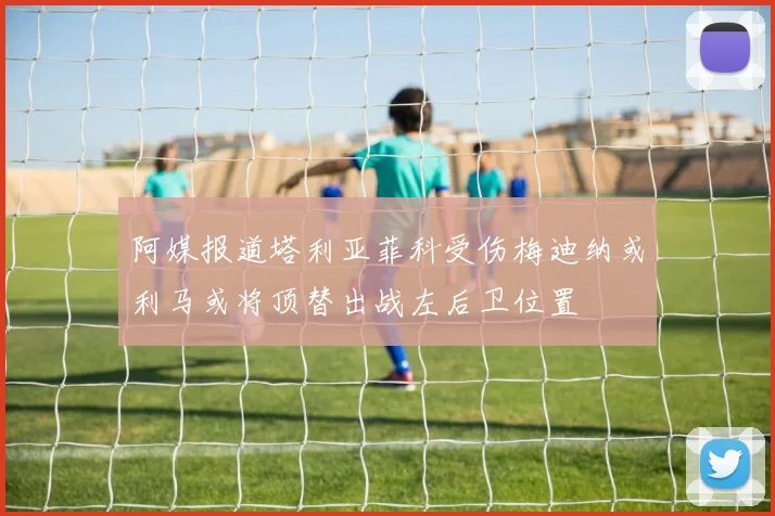 阿媒报道塔利亚菲科受伤梅迪纳或利马或将顶替出战左后卫位置