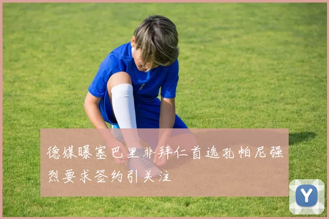 德媒曝塞巴里非拜仁首选孔帕尼强烈要求签约引关注