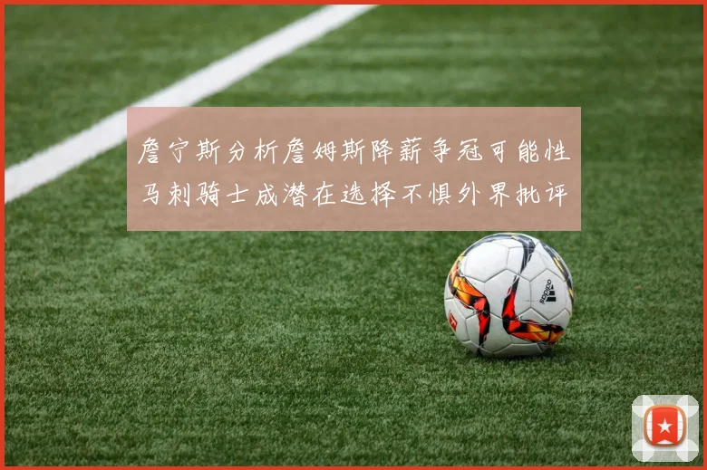 詹宁斯分析詹姆斯降薪争冠可能性马刺骑士成潜在选择不惧外界批评
