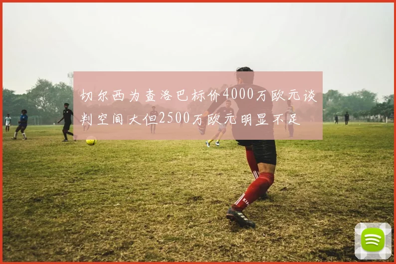 切尔西为查洛巴标价4000万欧元谈判空间大但2500万欧元明显不足