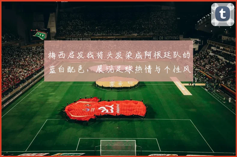 梅西启发我将头发染成阿根廷队的蓝白配色，展现足球热情与个性风采
